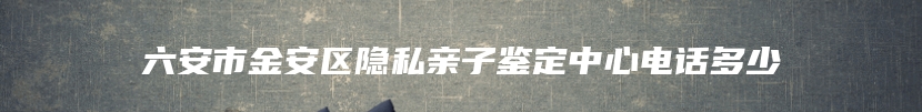 六安市金安区隐私亲子鉴定中心电话多少