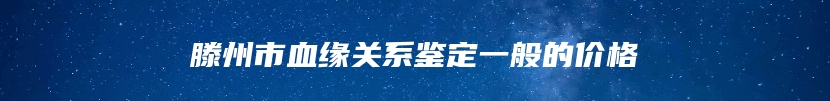 滕州市血缘关系鉴定一般的价格