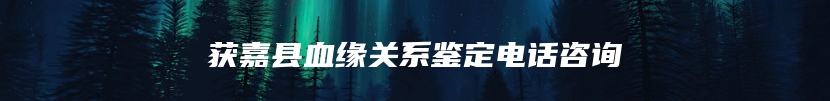 获嘉县血缘关系鉴定电话咨询