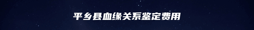 平乡县血缘关系鉴定费用