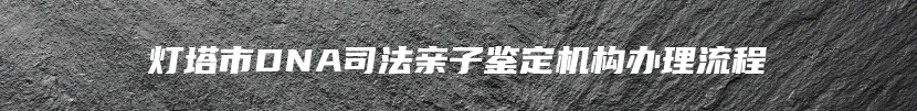 灯塔市DNA司法亲子鉴定机构办理流程