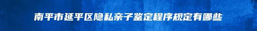 南平市延平区隐私亲子鉴定程序规定有哪些