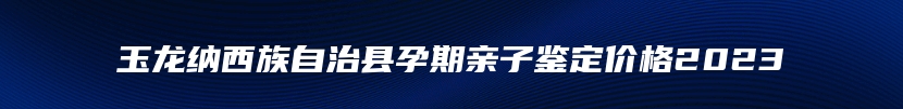 玉龙纳西族自治县孕期亲子鉴定价格2023