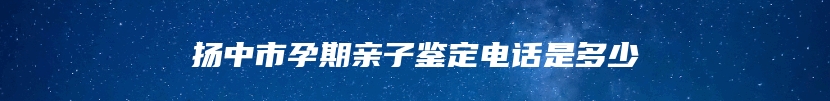 扬中市孕期亲子鉴定电话是多少