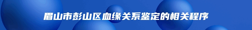 眉山市彭山区血缘关系鉴定的相关程序