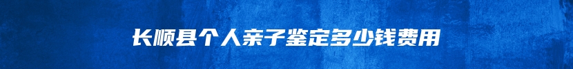 长顺县个人亲子鉴定多少钱费用