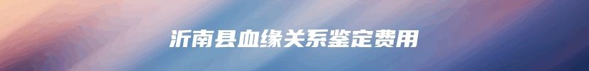 沂南县血缘关系鉴定费用