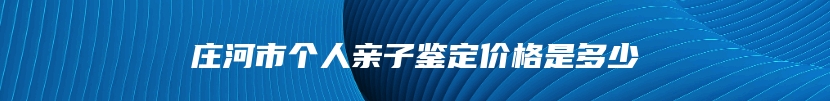 庄河市个人亲子鉴定价格是多少