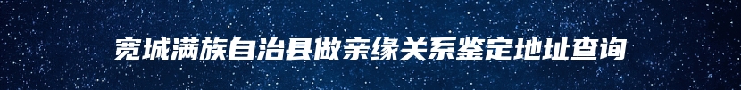 宽城满族自治县做亲缘关系鉴定地址查询