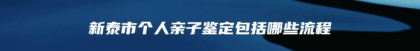 新泰市个人亲子鉴定包括哪些流程