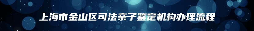 上海市金山区司法亲子鉴定机构办理流程