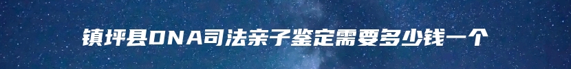 镇坪县DNA司法亲子鉴定需要多少钱一个