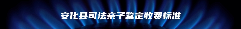 安化县司法亲子鉴定收费标准