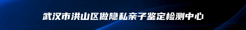 武汉市洪山区做隐私亲子鉴定检测中心