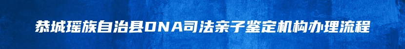 恭城瑶族自治县DNA司法亲子鉴定机构办理流程