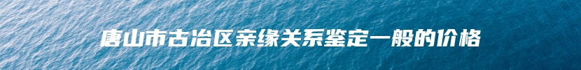 唐山市古冶区亲缘关系鉴定一般的价格