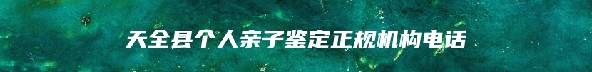 天全县个人亲子鉴定正规机构电话