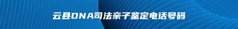 云县DNA司法亲子鉴定电话号码