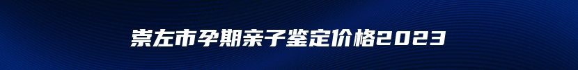 崇左市孕期亲子鉴定价格2023