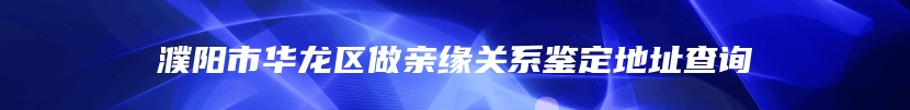 濮阳市华龙区做亲缘关系鉴定地址查询