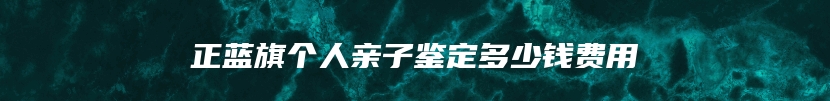 正蓝旗个人亲子鉴定多少钱费用