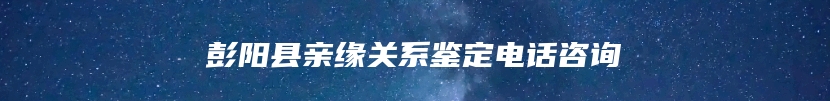 彭阳县亲缘关系鉴定电话咨询