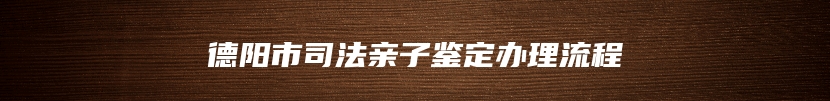 德阳市司法亲子鉴定办理流程