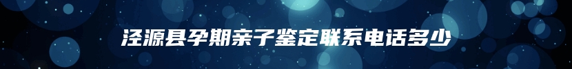 泾源县孕期亲子鉴定联系电话多少