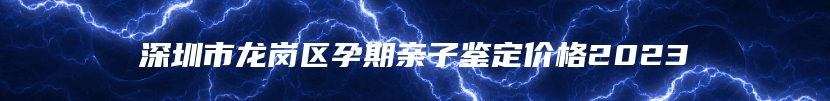 深圳市龙岗区孕期亲子鉴定价格2023