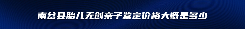 南岔县胎儿无创亲子鉴定价格大概是多少