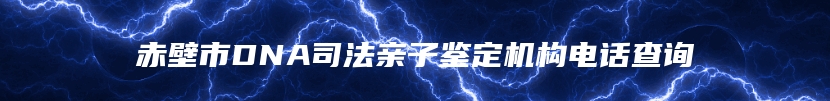 赤壁市DNA司法亲子鉴定机构电话查询