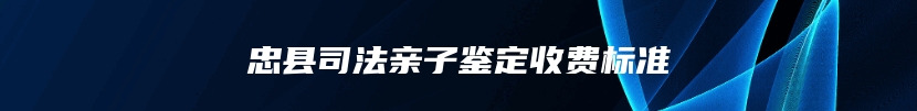 忠县司法亲子鉴定收费标准