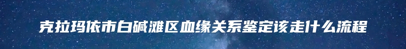 克拉玛依市白碱滩区血缘关系鉴定该走什么流程