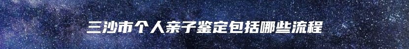 三沙市个人亲子鉴定包括哪些流程