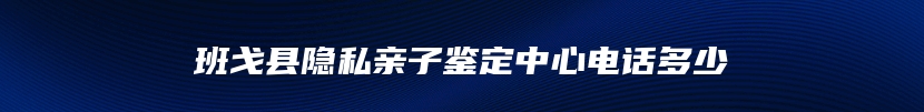 班戈县隐私亲子鉴定中心电话多少