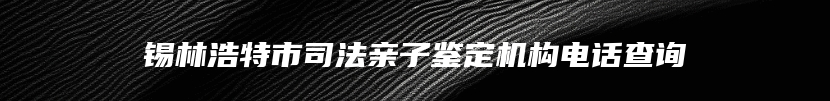 锡林浩特市司法亲子鉴定机构电话查询