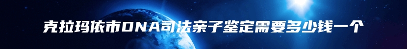 克拉玛依市DNA司法亲子鉴定需要多少钱一个