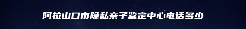 阿拉山口市隐私亲子鉴定中心电话多少