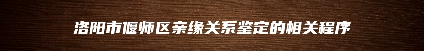 洛阳市偃师区亲缘关系鉴定的相关程序