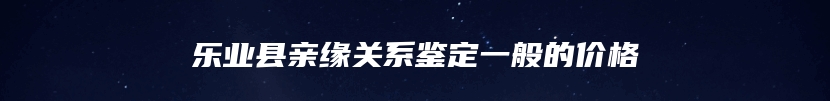 乐业县亲缘关系鉴定一般的价格