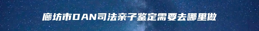 廊坊市DAN司法亲子鉴定需要去哪里做