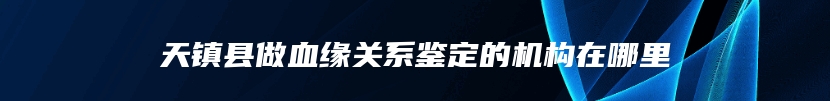 天镇县做血缘关系鉴定的机构在哪里