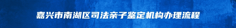 嘉兴市南湖区司法亲子鉴定机构办理流程