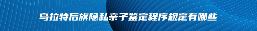 乌拉特后旗隐私亲子鉴定程序规定有哪些