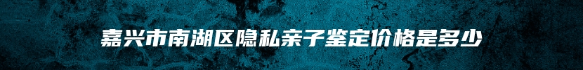 嘉兴市南湖区隐私亲子鉴定价格是多少