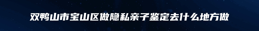 双鸭山市宝山区做隐私亲子鉴定去什么地方做