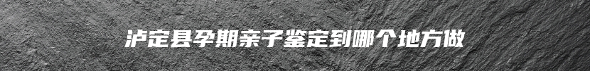 泸定县孕期亲子鉴定到哪个地方做