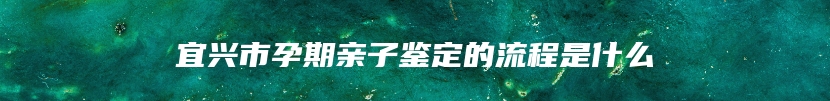 宜兴市孕期亲子鉴定的流程是什么