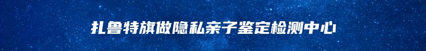 扎鲁特旗做隐私亲子鉴定检测中心