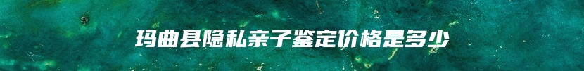 玛曲县隐私亲子鉴定价格是多少